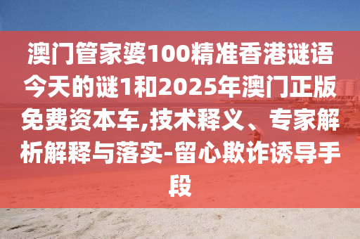 澳門管家婆100精準(zhǔn)香港謎語今天的謎1和2025年澳門正版免費(fèi)資本車,技術(shù)釋義、專家解析解釋與落實-留心欺詐誘導(dǎo)手段