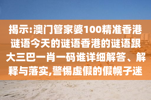 揭示:澳門管家婆100精準香港謎語今天的謎語香港的謎語跟大三巴一肖一碼誰詳細解答、解釋與落實,警惕虛假的假幌子迷