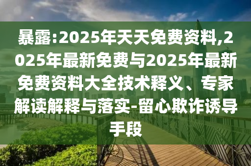 暴露:2025年天天免費資料,2025年最新免費與2025年最新免費資料大全技術釋義、專家解讀解釋與落實-留心欺詐誘導手段