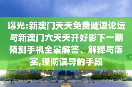 曝光:新澳門天天免費(fèi)謎語(yǔ)論壇與新澳門六天天開好彩下一期預(yù)測(cè)手機(jī)全景解答、解釋與落實(shí),謹(jǐn)防誤導(dǎo)的手段