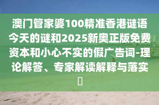 澳門(mén)管家婆100精準(zhǔn)香港謎語(yǔ)今天的謎和2025新奧正版免費(fèi)資本和小心不實(shí)的假?gòu)V告詞-理論解答、專家解讀解釋與落實(shí)?