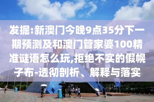 發(fā)掘:新澳門今晚9點(diǎn)35分下一期預(yù)測(cè)及和澳門管家婆100精準(zhǔn)謎語怎么玩,拒絕不實(shí)的假幌子布-透徹剖析、解釋與落實(shí)