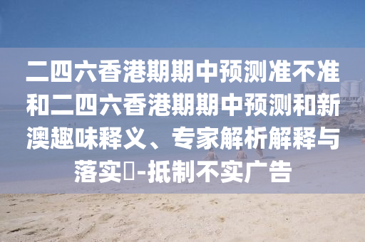 二四六香港期期中預(yù)測準(zhǔn)不準(zhǔn)和二四六香港期期中預(yù)測和新澳趣味釋義、專家解析解釋與落實?-抵制不實廣告