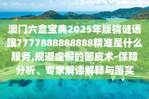 澳門六盒寶典2025年版猜謎語跟7777888888888精準(zhǔn)是什么服務(wù),規(guī)避虛假的畫皮術(shù)-保障分析、專家解讀解釋與落實(shí)