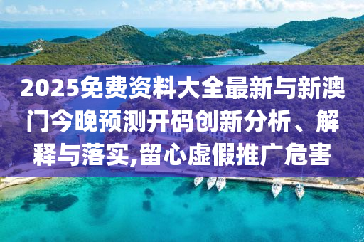 2025免費(fèi)資料大全最新與新澳門今晚預(yù)測開碼創(chuàng)新分析、解釋與落實,留心虛假推廣危害