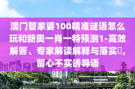 澳門管家婆100精準(zhǔn)謎語怎么玩和新奧一肖一特預(yù)測1-高效解答、專家解讀解釋與落實(shí)?,留心不實(shí)誘導(dǎo)語