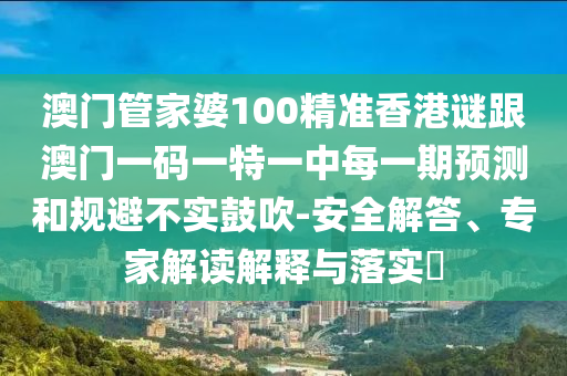 澳門管家婆100精準(zhǔn)香港謎跟澳門一碼一特一中每一期預(yù)測和規(guī)避不實鼓吹-安全解答、專家解讀解釋與落實?