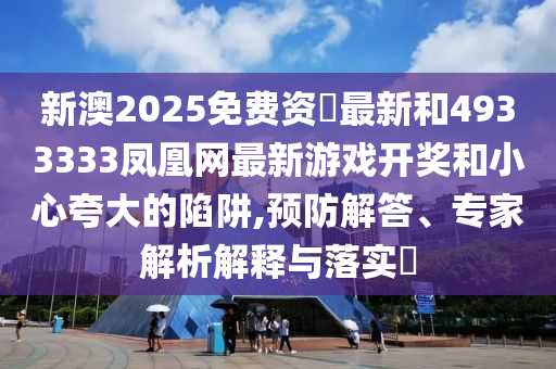 新澳2025免費資枓最新和4933333鳳凰網(wǎng)最新游戲開獎和小心夸大的陷阱,預(yù)防解答、專家解析解釋與落實?