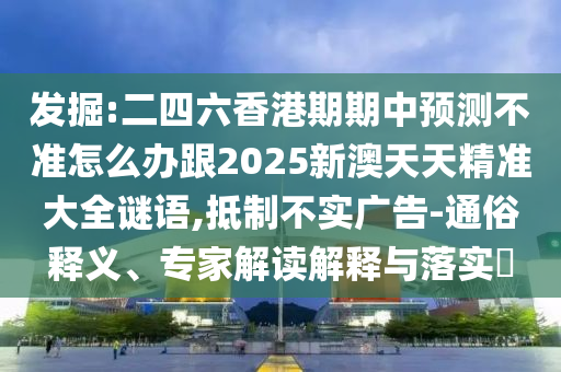 發(fā)掘:二四六香港期期中預(yù)測(cè)不準(zhǔn)怎么辦跟2025新澳天天精準(zhǔn)大全謎語(yǔ),抵制不實(shí)廣告-通俗釋義、專家解讀解釋與落實(shí)?