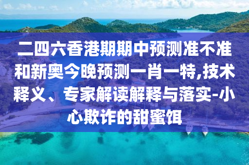 二四六香港期期中預(yù)測準(zhǔn)不準(zhǔn)和新奧今晚預(yù)測一肖一特,技術(shù)釋義、專家解讀解釋與落實(shí)-小心欺詐的甜蜜餌