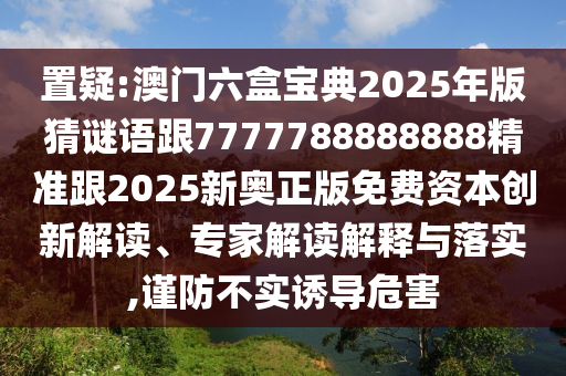置疑:澳門六盒寶典2025年版猜謎語跟7777788888888精準(zhǔn)跟2025新奧正版免費(fèi)資本創(chuàng)新解讀、專家解讀解釋與落實(shí),謹(jǐn)防不實(shí)誘導(dǎo)危害