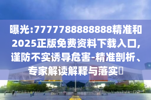 曝光:7777788888888精準(zhǔn)和2025正版免費(fèi)資料下載入口,謹(jǐn)防不實(shí)誘導(dǎo)危害-精準(zhǔn)剖析、專家解讀解釋與落實(shí)?