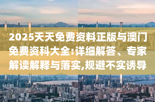 2025天天免費資料正版與澳門免費資科大全:詳細(xì)解答、專家解讀解釋與落實,規(guī)避不實誘導(dǎo)