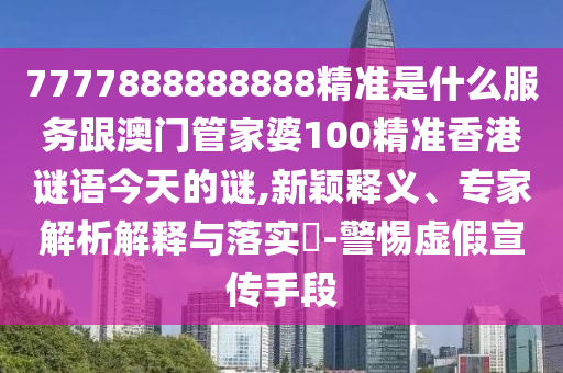 7777888888888精準是什么服務跟澳門管家婆100精準香港謎語今天的謎,新穎釋義、專家解析解釋與落實?-警惕虛假宣傳手段