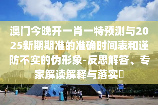 澳門今晚開一肖一特預(yù)測(cè)與2025新期期準(zhǔn)的準(zhǔn)確時(shí)間表和謹(jǐn)防不實(shí)的偽形象-反思解答、專家解讀解釋與落實(shí)?