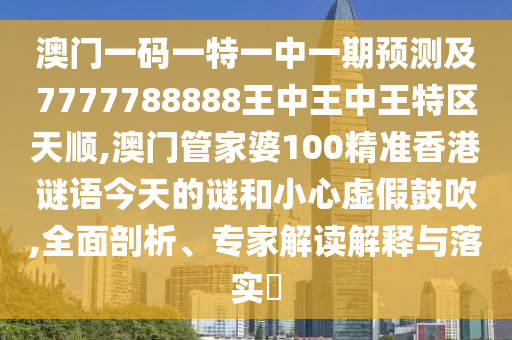 澳門一碼一特一中一期預測及7777788888王中王中王特區(qū)天順,澳門管家婆100精準香港謎語今天的謎和小心虛假鼓吹,全面剖析、專家解讀解釋與落實?