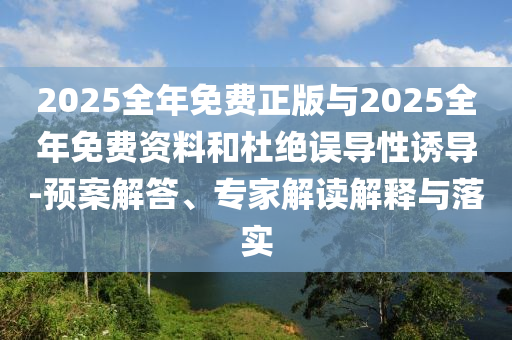 2025全年免費(fèi)正版與2025全年免費(fèi)資料和杜絕誤導(dǎo)性誘導(dǎo)-預(yù)案解答、專家解讀解釋與落實(shí)