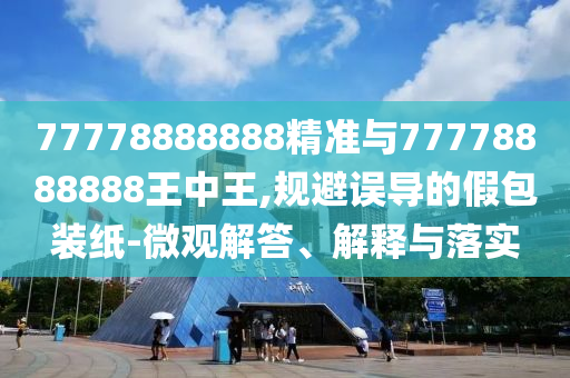 77778888888精準(zhǔn)與77778888888王中王,規(guī)避誤導(dǎo)的假包裝紙-微觀解答、解釋與落實(shí)