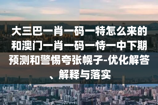 大三巴一肖一碼一特怎么來(lái)的和澳門一肖一碼一恃一中下期預(yù)測(cè)和警惕夸張幌子-優(yōu)化解答、解釋與落實(shí)