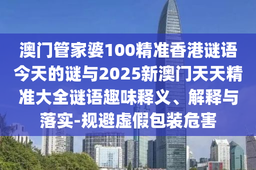 澳門管家婆100精準(zhǔn)香港謎語今天的謎與2025新澳門天天精準(zhǔn)大全謎語趣味釋義、解釋與落實-規(guī)避虛假包裝危害