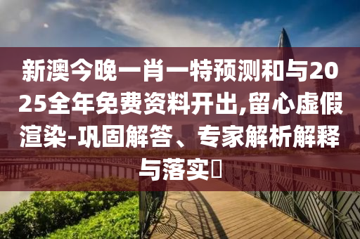 新澳今晚一肖一特預(yù)測(cè)和與2025全年免費(fèi)資料開(kāi)出,留心虛假渲染-鞏固解答、專家解析解釋與落實(shí)?