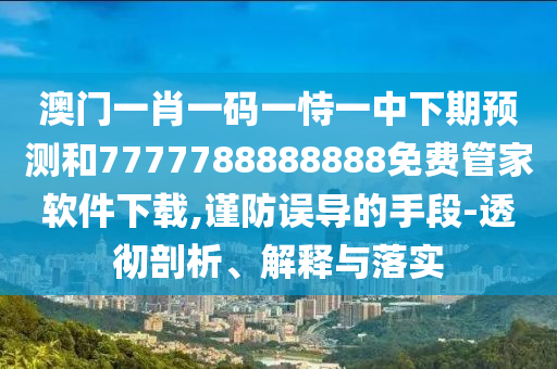 澳門一肖一碼一恃一中下期預(yù)測和7777788888888免費(fèi)管家軟件下載,謹(jǐn)防誤導(dǎo)的手段-透徹剖析、解釋與落實(shí)
