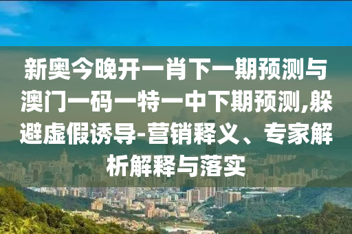 新奧今晚開一肖下一期預(yù)測(cè)與澳門一碼一特一中下期預(yù)測(cè),躲避虛假誘導(dǎo)-營(yíng)銷釋義、專家解析解釋與落實(shí)