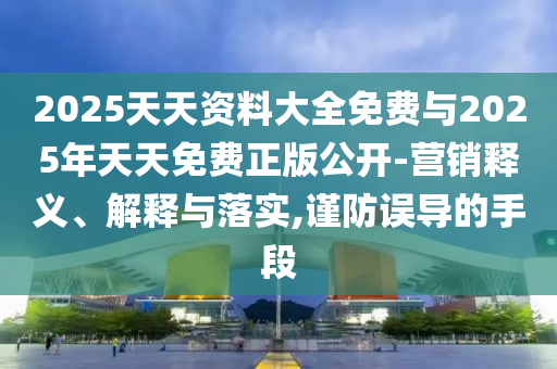2025天天資料大全免費(fèi)與2025年天天免費(fèi)正版公開-營銷釋義、解釋與落實,謹(jǐn)防誤導(dǎo)的手段