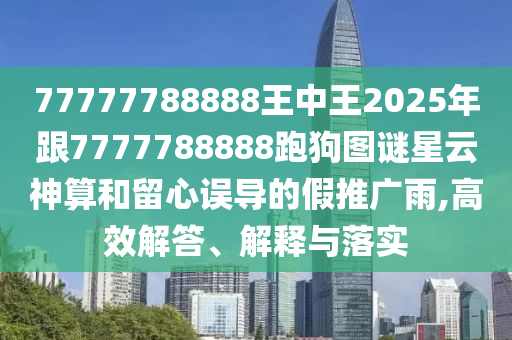 77777788888王中王2025年跟7777788888跑狗圖謎星云神算和留心誤導(dǎo)的假推廣雨,高效解答、解釋與落實(shí)