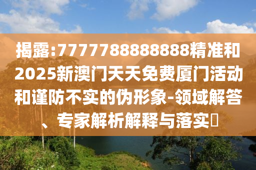 揭露:7777788888888精準(zhǔn)和2025新澳門天天免費(fèi)廈門活動(dòng)和謹(jǐn)防不實(shí)的偽形象-領(lǐng)域解答、專家解析解釋與落實(shí)?