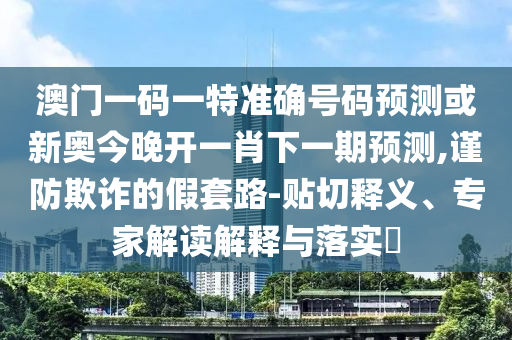 澳門一碼一特準(zhǔn)確號碼預(yù)測或新奧今晚開一肖下一期預(yù)測,謹(jǐn)防欺詐的假套路-貼切釋義、專家解讀解釋與落實(shí)?