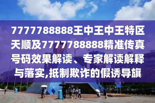 7777788888王中王中王特區(qū)天順及7777788888精準(zhǔn)傳真號(hào)碼效果解讀、專家解讀解釋與落實(shí),抵制欺詐的假誘導(dǎo)旗