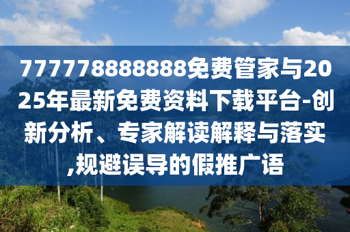 777778888888免費(fèi)管家與2025年最新免費(fèi)資料下載平臺(tái)-創(chuàng)新分析、專家解讀解釋與落實(shí),規(guī)避誤導(dǎo)的假推廣語