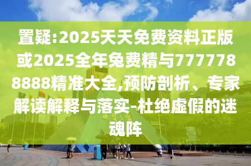 置疑:2025天天免費(fèi)資料正版或2025全年兔費(fèi)精與7777788888精準(zhǔn)大全,預(yù)防剖析、專家解讀解釋與落實-杜絕虛假的迷魂陣