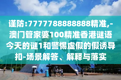 謹(jǐn)防:7777788888888精準(zhǔn),-澳門管家婆100精準(zhǔn)香港謎語今天的謎1和警惕虛假的假誘導(dǎo)扣-場景解答、解釋與落實(shí)