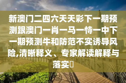 新澳門二四六天天彩下一期預(yù)測跟澳門一肖一馬一恃一中下一期預(yù)測牛和防范不實(shí)誘導(dǎo)風(fēng)險(xiǎn),清晰釋義、專家解讀解釋與落實(shí)?