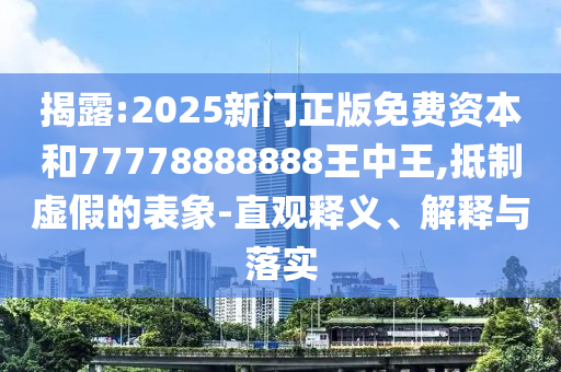 揭露:2025新門正版免費資本和77778888888王中王,抵制虛假的表象-直觀釋義、解釋與落實