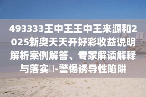 493333王中王王中王來(lái)源和2025新奧天天開(kāi)好彩收益說(shuō)明解析案例解答、專家解讀解釋與落實(shí)?-警惕誘導(dǎo)性陷阱