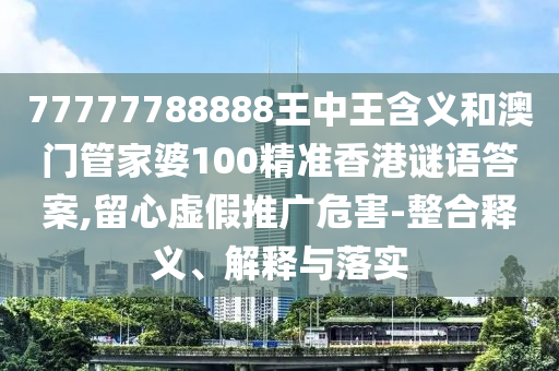 77777788888王中王含義和澳門管家婆100精準(zhǔn)香港謎語答案,留心虛假推廣危害-整合釋義、解釋與落實(shí)