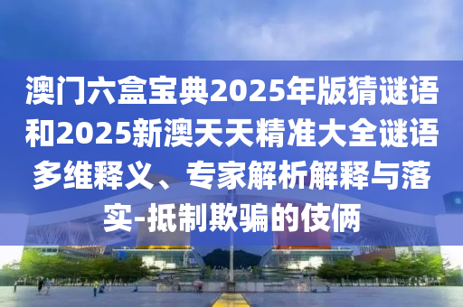 澳門六盒寶典2025年版猜謎語和2025新澳天天精準(zhǔn)大全謎語多維釋義、專家解析解釋與落實(shí)-抵制欺騙的伎倆