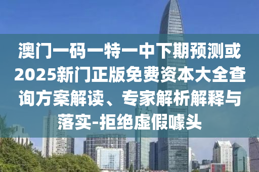 澳門一碼一特一中下期預(yù)測(cè)或2025新門正版免費(fèi)資本大全查詢方案解讀、專家解析解釋與落實(shí)-拒絕虛假噱頭