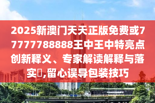 2025新澳門天天正版免費(fèi)或77777788888王中王中特亮點(diǎn)創(chuàng)新釋義、專家解讀解釋與落實(shí)?,留心誤導(dǎo)包裝技巧