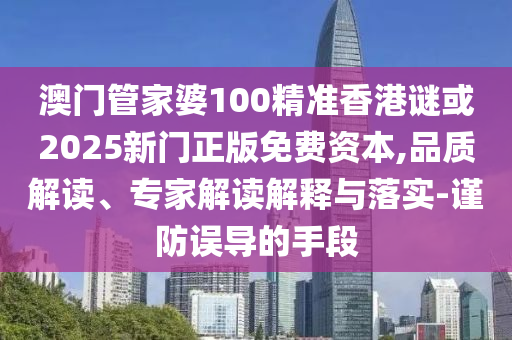 澳門管家婆100精準(zhǔn)香港謎或2025新門正版免費(fèi)資本,品質(zhì)解讀、專家解讀解釋與落實(shí)-謹(jǐn)防誤導(dǎo)的手段