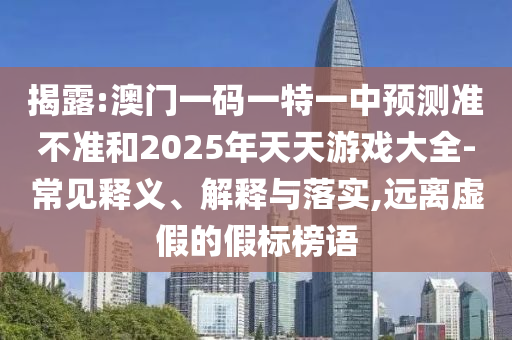 揭露:澳門一碼一特一中預(yù)測(cè)準(zhǔn)不準(zhǔn)和2025年天天游戲大全-常見(jiàn)釋義、解釋與落實(shí),遠(yuǎn)離虛假的假標(biāo)榜語(yǔ)