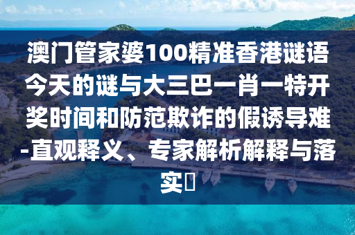 澳門管家婆100精準(zhǔn)香港謎語(yǔ)今天的謎與大三巴一肖一特開(kāi)獎(jiǎng)時(shí)間和防范欺詐的假誘導(dǎo)難-直觀釋義、專家解析解釋與落實(shí)?