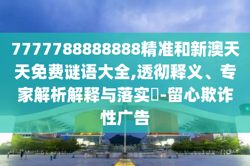 7777788888888精準(zhǔn)和新澳天天免費(fèi)謎語(yǔ)大全,透徹釋義、專家解析解釋與落實(shí)?-留心欺詐性廣告