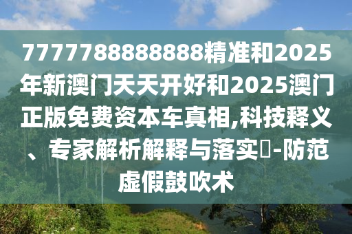 7777788888888精準(zhǔn)和2025年新澳門天天開(kāi)好和2025澳門正版免費(fèi)資本車真相,科技釋義、專家解析解釋與落實(shí)?-防范虛假鼓吹術(shù)