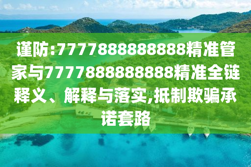 謹(jǐn)防:7777888888888精準(zhǔn)管家與7777888888888精準(zhǔn)全鏈釋義、解釋與落實(shí),抵制欺騙承諾套路