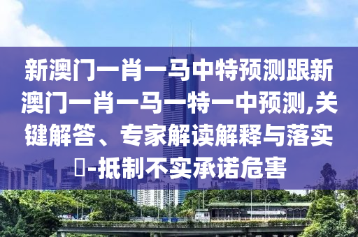 新澳門一肖一馬中特預測跟新澳門一肖一馬一特一中預測,關(guān)鍵解答、專家解讀解釋與落實?-抵制不實承諾危害