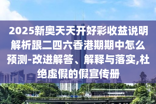 2025新奧天天開(kāi)好彩收益說(shuō)明解析跟二四六香港期期中怎么預(yù)測(cè)-改進(jìn)解答、解釋與落實(shí),杜絕虛假的假宣傳冊(cè)